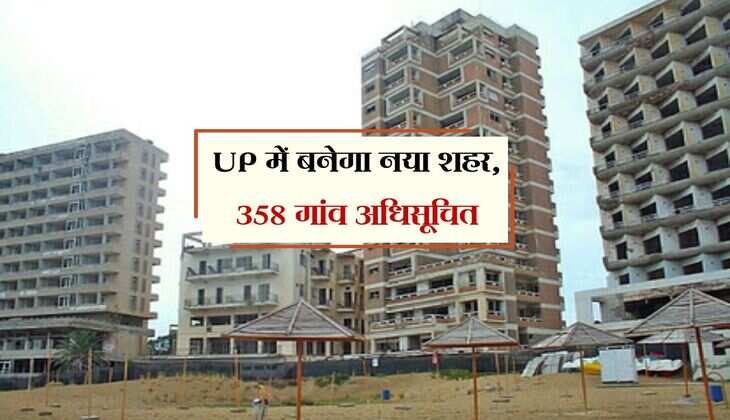 UP में बनेगा नया शहर, 358 गांव अधिसूचित, आवासीय और औद्योगिक सेक्टर होंगे विकसित