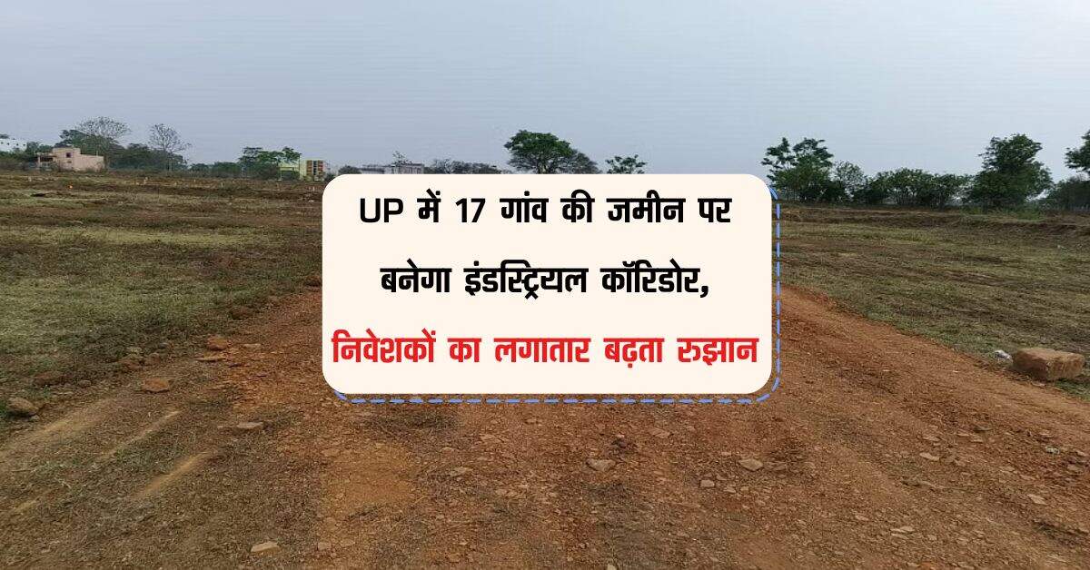 UP में 17 गांव की जमीन पर बनेगा इंडस्ट्रियल कॉरिडोर, निवेशकों का लगातार बढ़ता रुझान