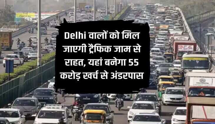 Delhi वालों को मिल जाएगी ट्रैफिक जाम से राहत, यहां बनेगा 55 करोड़ खर्च से अंडरपास