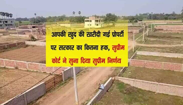 आपकी खुद की खरीदी गई प्रोपर्टी पर सरकार का कितना हक, सुप्रीम कोर्ट ने सुना दिया सुप्रीम निर्णय 