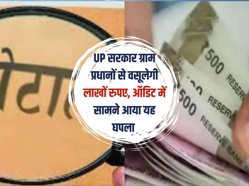 UP सरकार ग्राम प्रधानों से वसूलेगी लाखों रुपए, ऑडिट में सामने आया यह घपला 