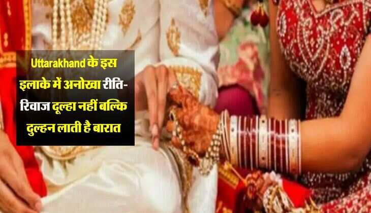 Uttarakhand के इस इलाके में अनोखा रीति-रिवाज दूल्हा नहीं बल्कि दुल्हन लाती है बारात
