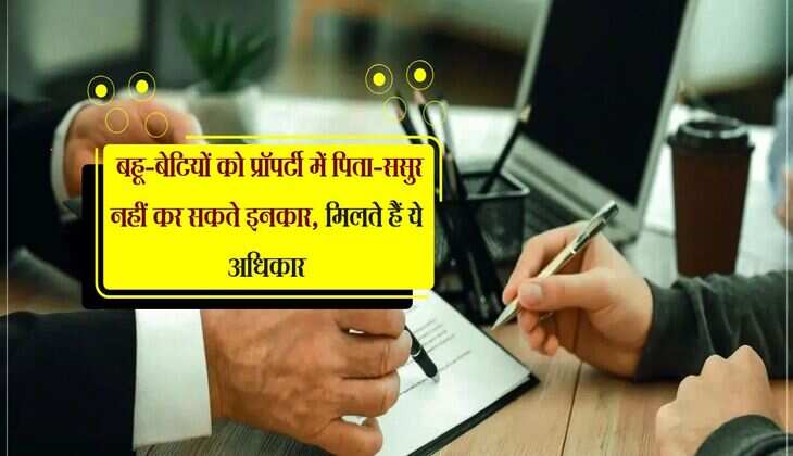 Property Knowledge: बहू-बेटियों को प्रॉपर्टी में पिता-ससुर नहीं कर सकते इनकार, मिलते हैं ये अधिकार