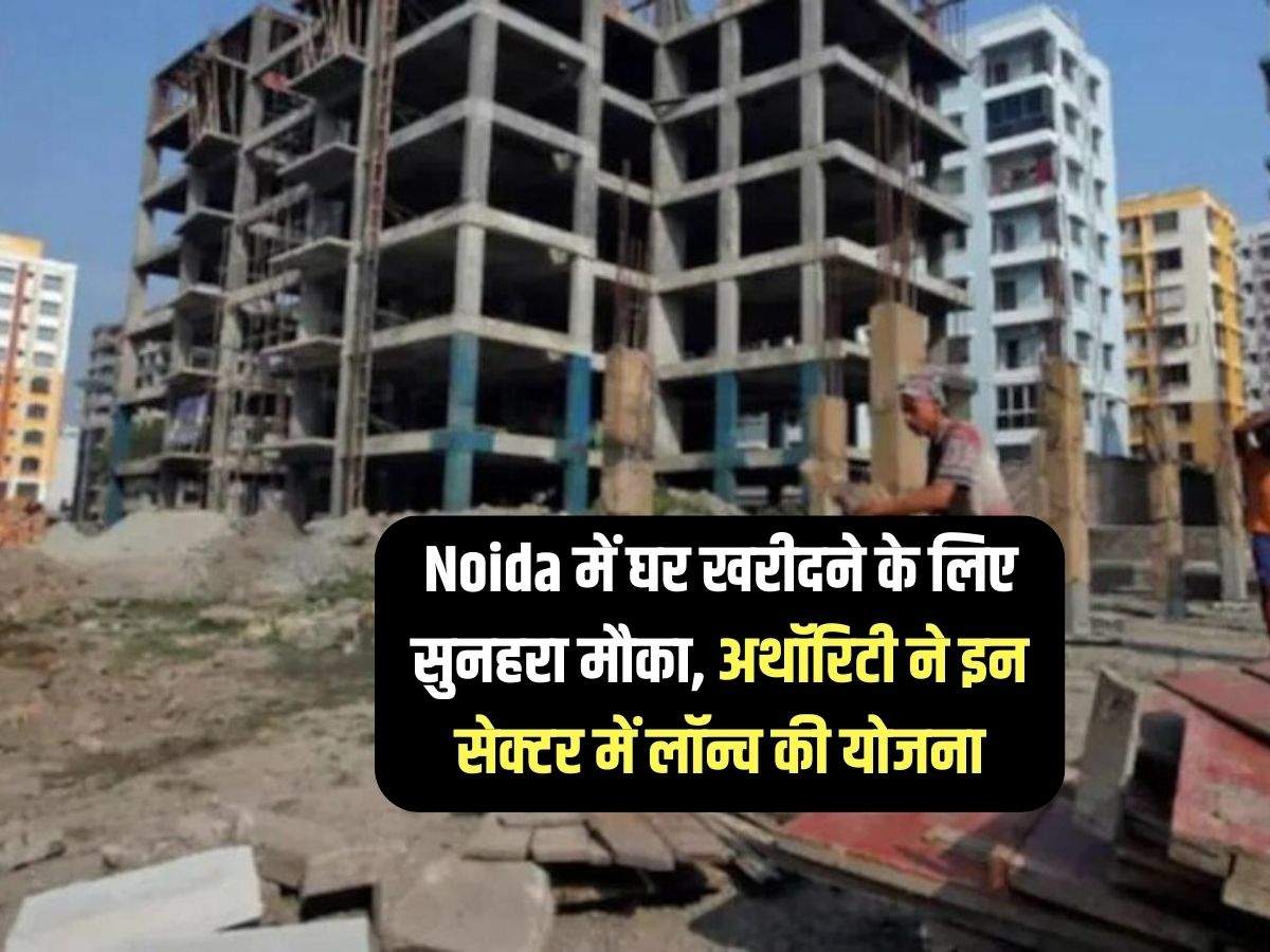 Noida में घर खरीदने के लिए सुनहरा मौका, अथॉरिटी ने इन सेक्टर में लॉन्च की योजना 