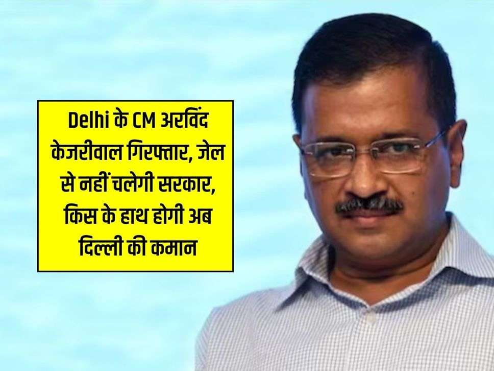 Delhi के CM अरविंद केजरीवाल गिरफ्तार, जेल से नहीं चलेगी सरकार, किस के हाथ होगी अब दिल्ली की कमान