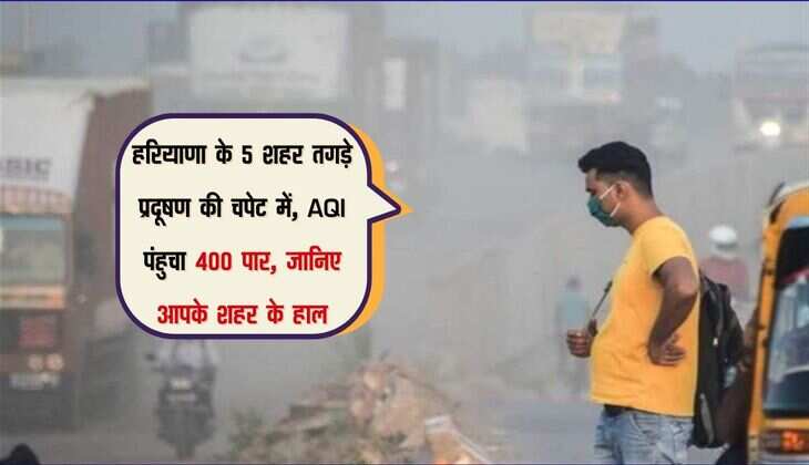 हरियाणा के 5 शहर तगड़े प्रदूषण की चपेट में, AQI पंहुचा 400 पार, जानिए आपके शहर के हाल