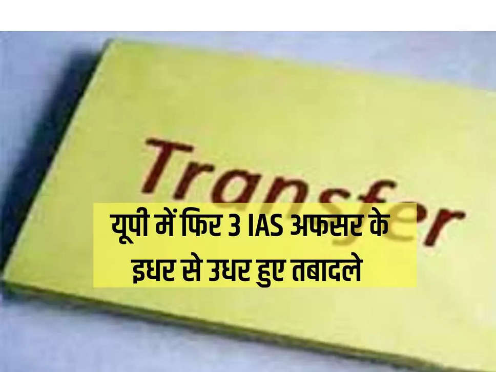 यूपी में  फिर 3 IAS अफसर के इधर से उधर हुए तबादले 