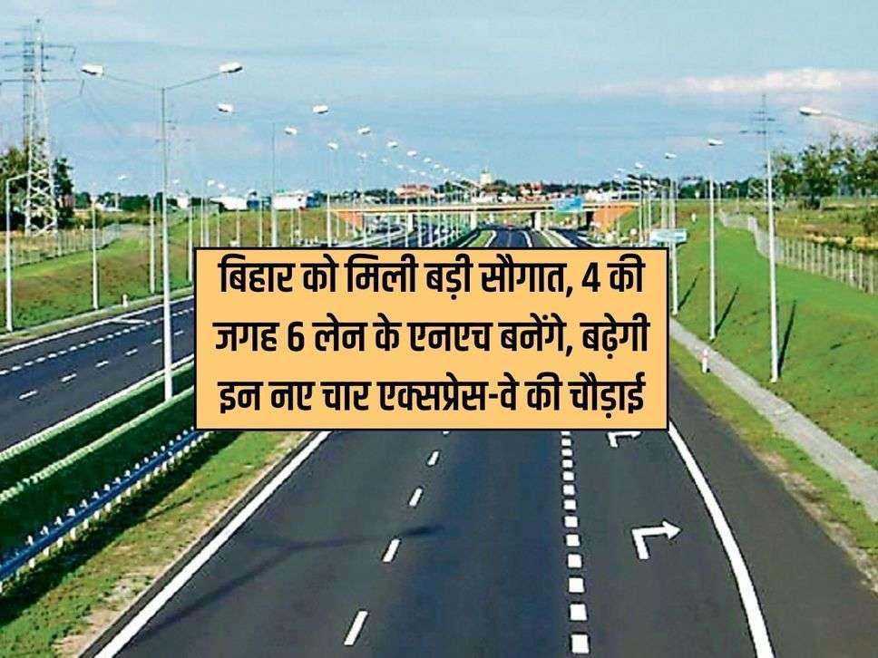 बिहार को मिली बड़ी सौगात, 4 की जगह 6 लेन के एनएच बनेंगे, बढ़ेगी इन नए चार एक्सप्रेस-वे की चौड़ाई 