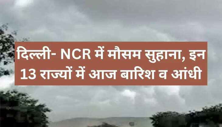 दिल्ली- NCR में मौसम सुहाना, इन 13 राज्यों में आज बारिश व आंधी