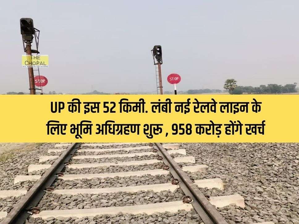 UP की इस 52 किमी. लंबी नई रेलवे लाइन के लिए भूमि अधिग्रहण शुरू , 958 करोड़ होंगे खर्च