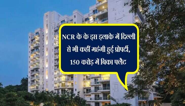 NCR के के इस इलाके में दिल्ली से भी कहीं महंगी हुई प्रोपर्टी, 150 करोड़ में बिका फ्लैट 