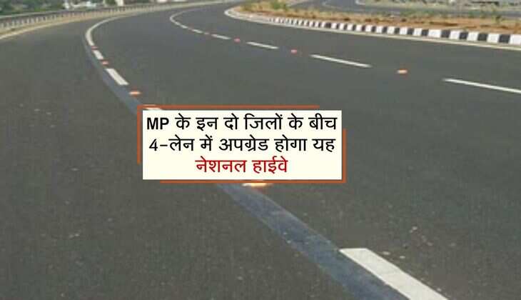 MP के इन दो जिलों के बीच 4-लेन में अपग्रेड होगा यह नेशनल हाईवे, 731.36 करोड़ रुपए मंजूर 