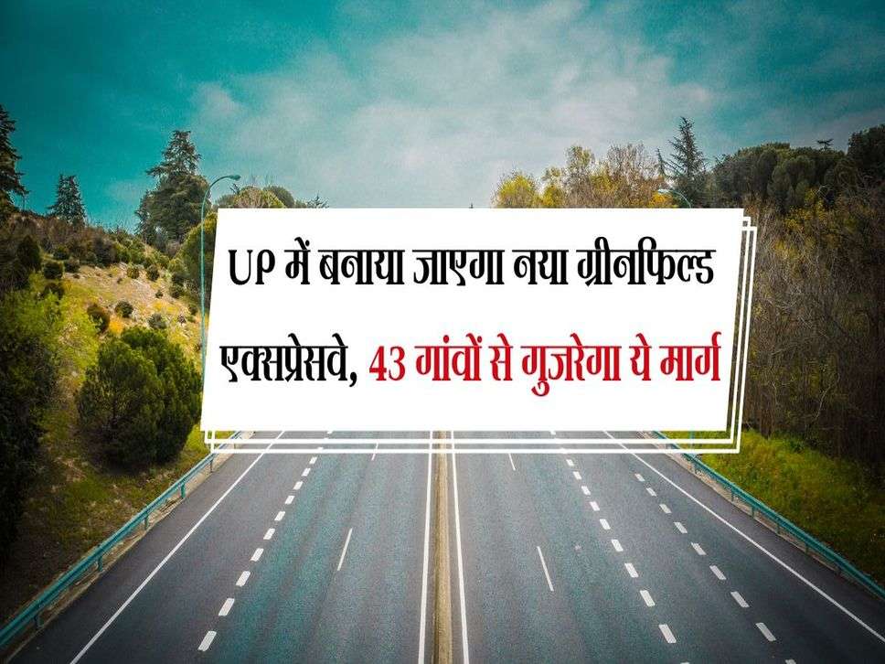 UP में बनाया जाएगा नया ग्रीनफिल्ड एक्सप्रेसवे, 43 गांवों से गुजरेगा ये मार्ग