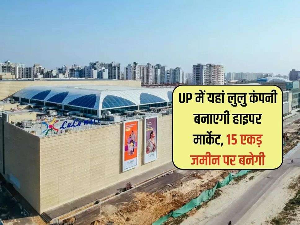 UP में यहां लुलु कंपनी बनाएगी हाइपर मार्केट, 15 एकड़ जमीन पर बनेगी