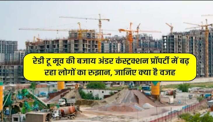 Property News: रेडी टू मूव की बजाय अंडर कंस्ट्रक्शन प्रॉपर्टी में बढ़ रहा लोगों का रुझान, जानिए क्या है वजह
