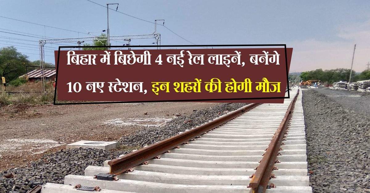 बिहार में बिछेगी 4 नई रेल लाइनें, बनेंगे 10 नए स्टेशन, इन शहरों की होगी मौज