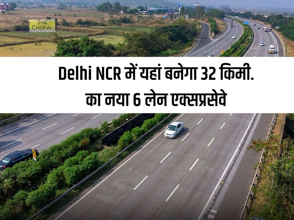 Delhi NCR में यहां बनेगा 32 किमी. का नया 6 लेन एक्सप्रसेवे, नए बन रहे सेक्टरों को भी मिलेगा फायदा