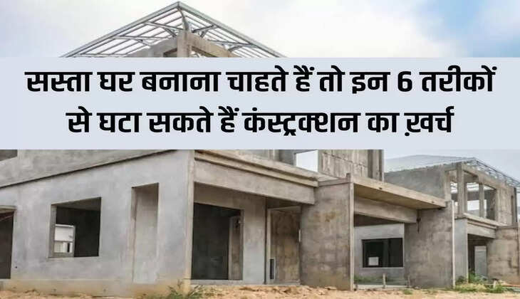 House Construction Tips: If you want to build a cheap house then you can reduce the construction cost in these 6 ways