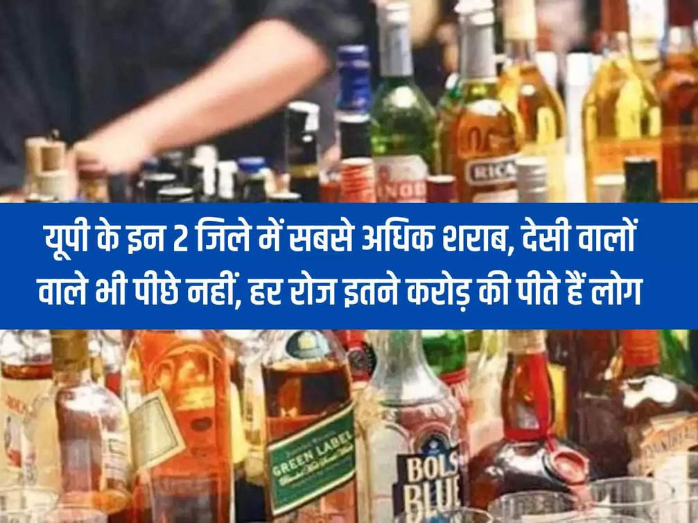 These 2 districts of UP have the highest amount of alcohol, even the local people are not far behind, people drink so many crores of rupees every day.