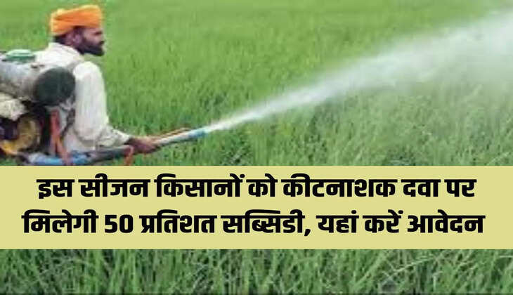 इस सीजन किसानों को कीटनाशक दवा पर मिलेगी 50 प्रतिशत सब्सिडी, यहां करें आवेदन 