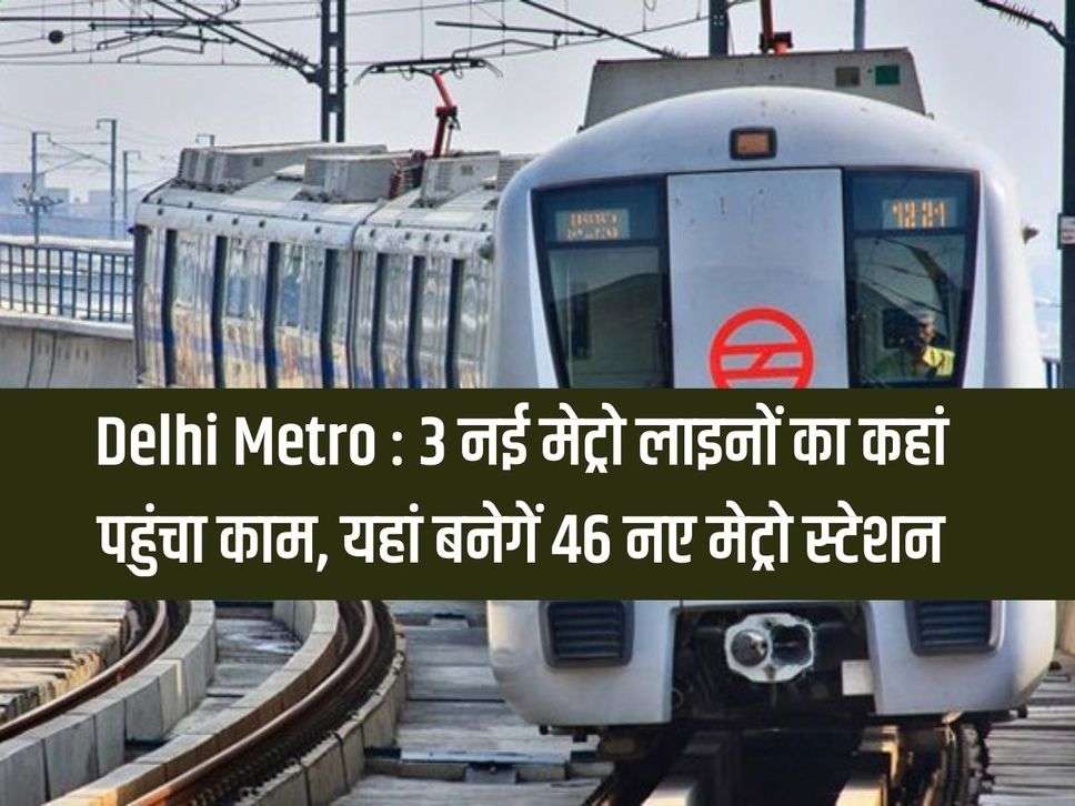 Delhi Metro: Where has the work of 3 new metro lines reached, DMRC told, 46 new metro stations will be built here