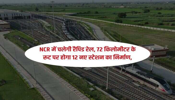 NCR में चलेगी रैपिड रेल, 72 किलोमीटर के रूट पर होगा 12 नए स्टेशन का निर्माण,