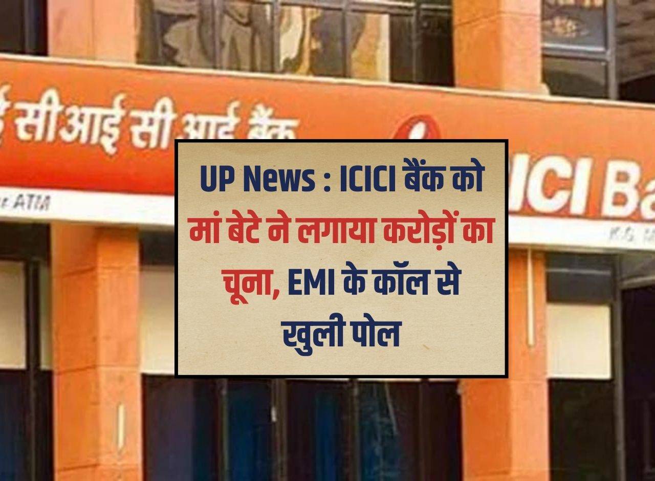 UP News : ICICI बैंक को मां बेटे ने लगाया करोड़ों का चूना, EMI के कॉल से खुली पोल