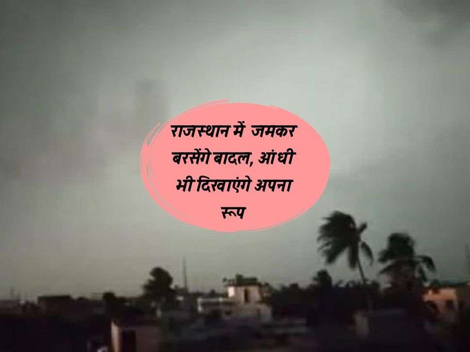 राजस्थान में  जमकर बरसेंगे बादल, आंधी भी दिखाएंगे अपना रूप