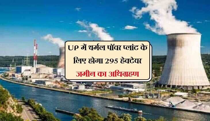 UP में थर्मल पॉवर प्लांट के लिए होगा 295 हेक्टेयर जमीन का अधिग्रहण, जमीन बनेगी सोना 