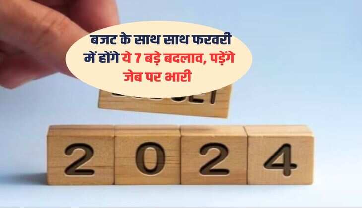 Budget 2024 : बजट के साथ साथ फरवरी में होंगे ये 7 बड़े बदलाव, पड़ेंगे जेब पर भारी 