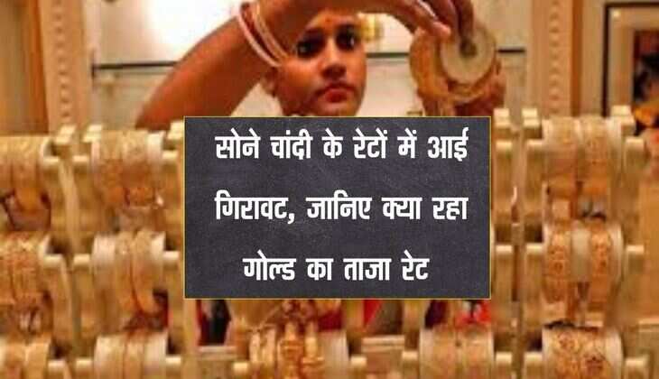Gold Price : सोने चांदी के रेटों में आई गिरावट, जानिए क्या रहा गोल्ड का ताजा रेट 