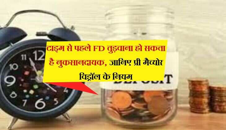 Fixed Deposit : टाइम से पहले FD तुड़वाना हो सकता है नुकसानदायक, जानिए प्री मैच्योर विड्रॉल के नियम