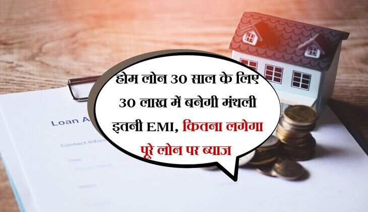 होम लोन 30 साल के लिए 30 लाख में बनेगी मंथली इतनी EMI, कितना लगेगा पूरे लोन पर ब्याज 