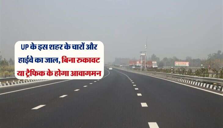 UP के इस शहर के चारों और हाईवे का जाल, बिना रुकावट या ट्रैफिक के होगा आवागमन