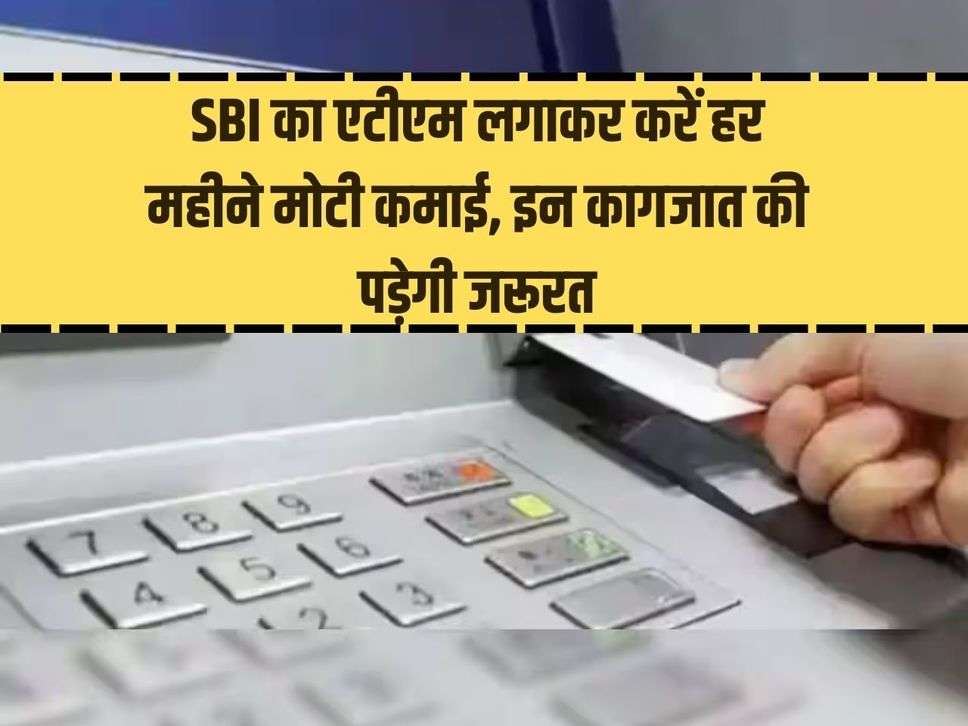 SBI का एटीएम लगाकर करें हर महीने मोटी कमाई, इन कागजात की पड़ेगी जरूरत