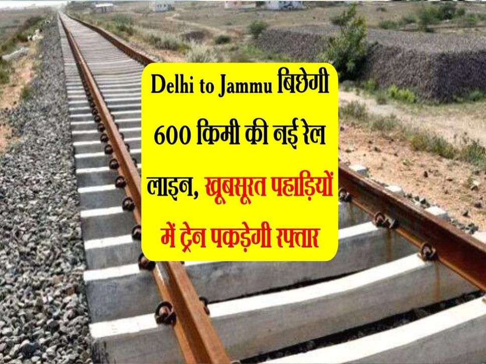 Delhi to Jammu बिछेगी 600 किमी की नई रेल लाइन, खूबसूरत पहाड़ियों में ट्रेन पकड़ेगी रफ्तार