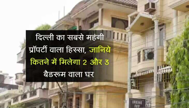 Delhi Property Rates : दिल्ली का सबसे महंगी प्रॉपर्टी वाला हिस्सा, जानिये कितने में मिलेगा 2 और 3 बैडरूम वाला घर 