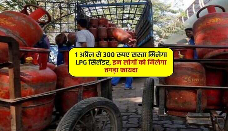 1 अप्रैल से 300 रुपए सस्ता मिलेगा LPG सिलेंडर, इन लोगों को मिलेगा तगड़ा फायदा
