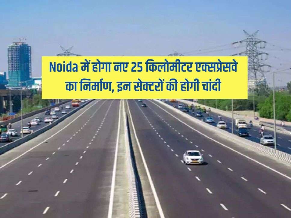 Noida में होगा नए 25 किलाेमीटर एक्सप्रेसवे का निर्माण, इन सेक्टरों की होगी चांदी