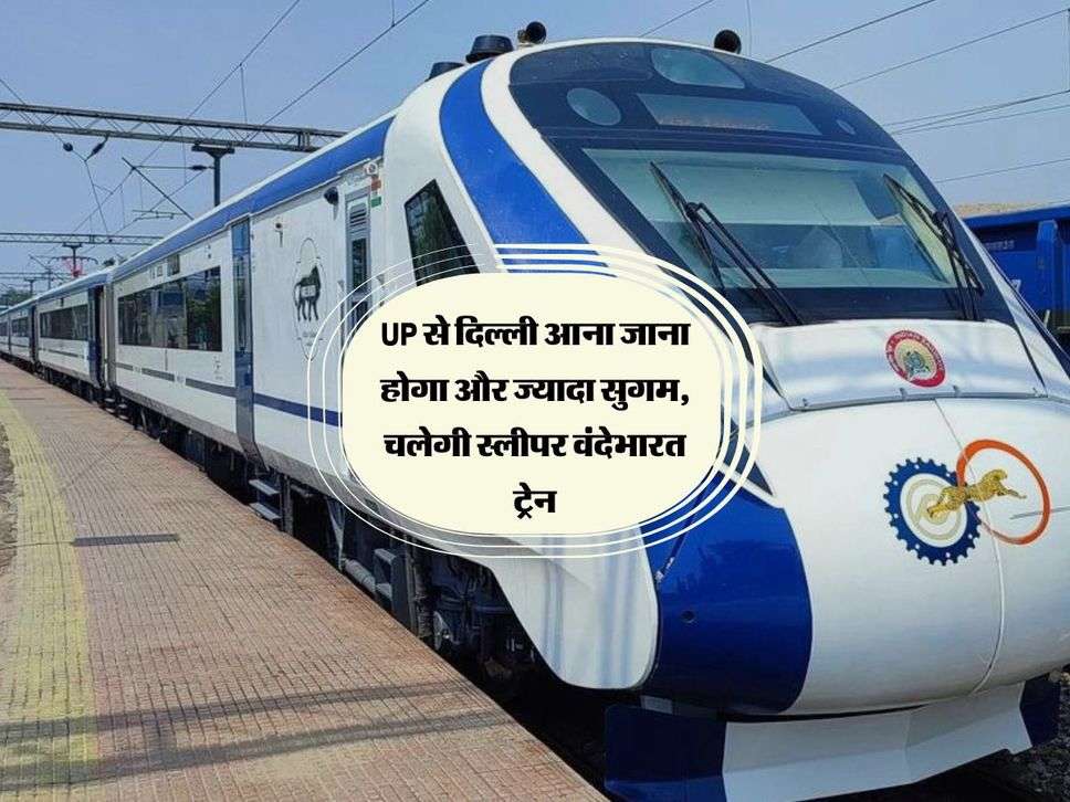 UP से दिल्ली आना जाना होगा और ज्यादा सुगम, चलेगी स्लीपर वंदेभारत ट्रेन