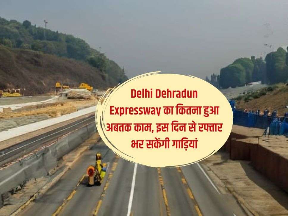 Delhi Dehradun Expressway का कितना हुआ अबतक काम, इस दिन से रफ्तार भर सकेंगी गाड़ियां