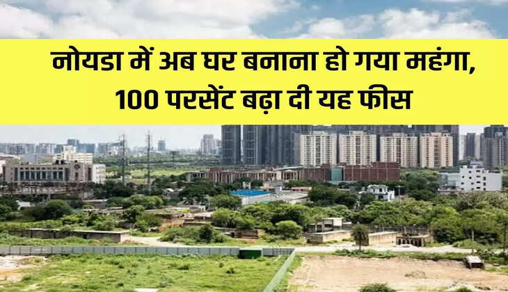 Property: Now building a house in Noida has become expensive, this fee has been increased by 100%