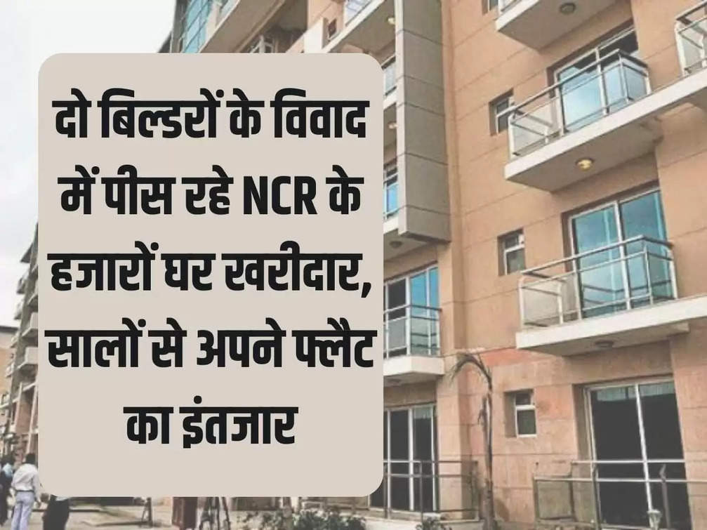 Delhi NCR Property: Thousands of NCR home buyers are grinding due to the dispute between two builders, waiting for their flat for years