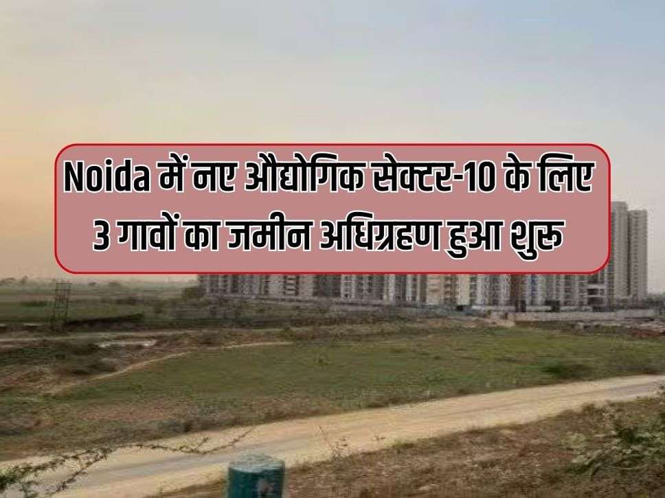 Noida में नए औद्योगिक सेक्टर-10 के लिए 3 गावों का जमीन अधिग्रहण हुआ शुरू