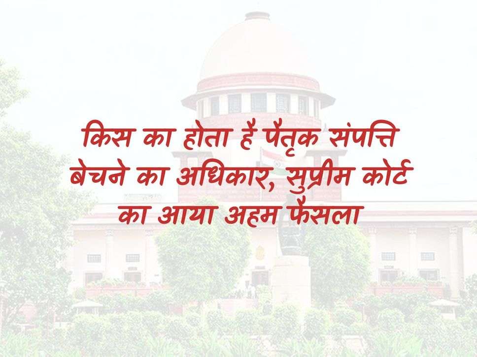 Supreme Court : किस का होता है पैतृक संपत्ति बेचने का अधिकार, सुप्रीम कोर्ट का आया अहम फैसला