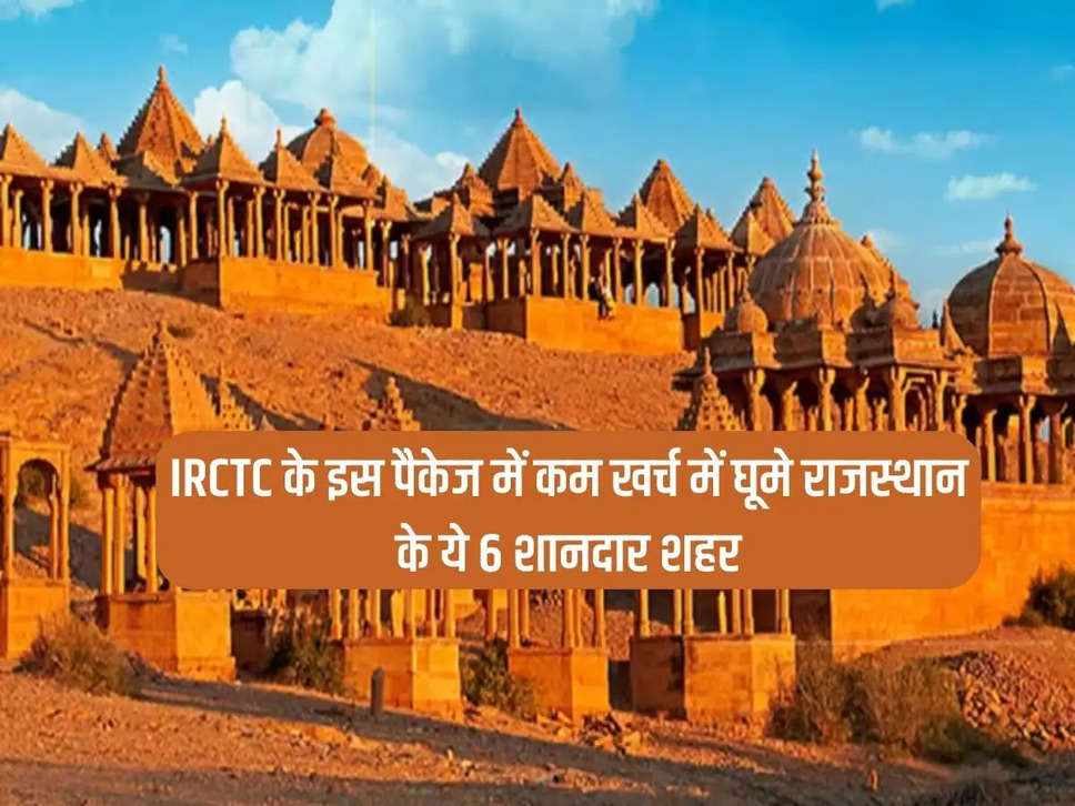 Visit these 6 wonderful cities of Rajasthan at low cost in this package of IRCTC.