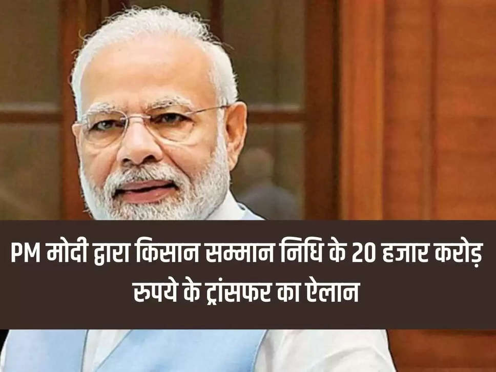 PM मोदी द्वारा किसान सम्मान निधि के 20 हजार करोड़ रुपये के ट्रांसफर का ऐलान