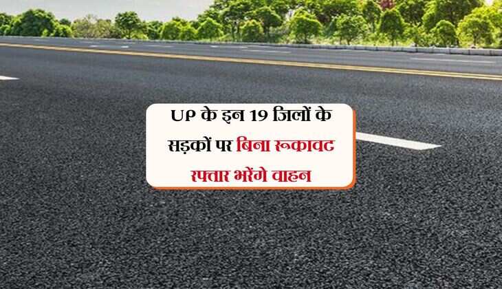 UP के इन 19 जिलों के सड़कों पर बिना रूकावट रफ्तार भरेंगे वाहन, 375 सड़कों का निर्माण होगा
