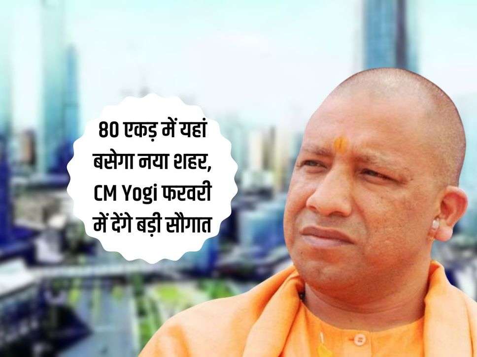 80 एकड़ में यहां बसेगा नया शहर, CM Yogi फरवरी में देंगे बड़ी सौगात