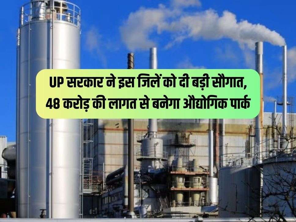 UP सरकार ने इस जिलें को दी बड़ी सौगात, 48 करोड़ की लागत से बनेगा औद्योगिक पार्क